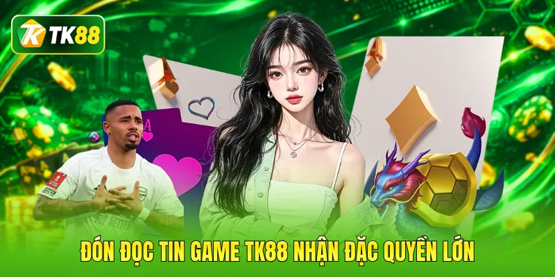 Đón đọc tin game TK88 nhận đặc quyền lớn
